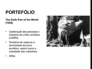 PORTEFÓLIO
The Sixth Part of the World
(1926)


• Celebração das pessoas e
  indústria da união soviética
  (USSR);
• Tentativa de capturar a
  diversidade do povo
  soviético, assim como a
  variedade das indústrias;
• 22fps
 