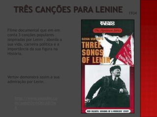 1934

Filme documental que em em
conta 3 canções populares
isnpiradas por Lenin , aborda a
sua vida, carreira política e a
importância da sua figura na
História.

Vertov demonstra assim a sua
admiração por Lenin.

http://www.youtube.co
m/watch?v=hOKrJdIiYw
A

 