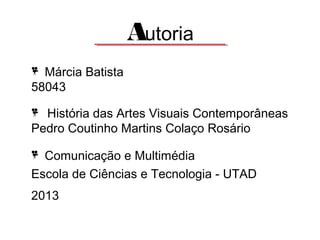 Autoria
Márcia Batista
58043
História das Artes Visuais Contemporâneas
Pedro Coutinho Martins Colaço Rosário
Comunicação e Multimédia
Escola de Ciências e Tecnologia - UTAD
2013

 