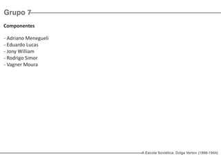 Grupo 7
Componentes

- Adriano Menegueli
- Eduardo Lucas
- Jony William
- Rodrigo Simor
- Vagner Moura




                      A Escola Soviética: Dziga Vertov (1898-1954)
 