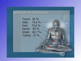 Kandungan Air Pada Manusia

      Tubuh: 65 %
      Otak: 74,5 %
      Otot: 75,6 %
      Darah: 83 %
      Ginjal: 82,7 %
      Tulang: 22 %




                             10
 