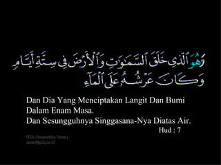 Dan Dia Yang Menciptakan Langit Dan Bumi
Dalam Enam Masa.
Dan Sesungguhnya Singgasana-Nya Diatas Air.
                                  Hud : 7
(File Nasaruddin Umar)
nasar@psq.or.id

                                              3
 