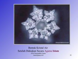 Bentuk Kristal Air
Setelah Didoakan Secara Agama Islam
           (File Nasaruddin Umar)
               nasar@psq.or.id        39
 