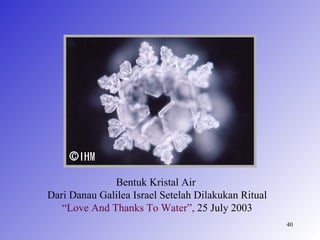 Bentuk Kristal Air
Dari Danau Galilea Israel Setelah Dilakukan Ritual
   “Love And Thanks To Water”, 25 July 2003
                                                     40
 