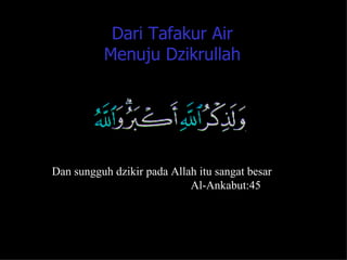 Dari Tafakur Air
          Menuju Dzikrullah




Dan sungguh dzikir pada Allah itu sangat besar
                            Al-Ankabut:45



                                                 44
 
