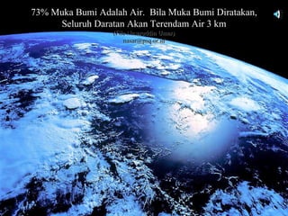 73% Muka Bumi Adalah Air. Bila Muka Bumi Diratakan,
     Seluruh Daratan Akan Terendam Air 3 km
                  (File Nasaruddin Umar)
                      nasar@psq.or.id




                                                      7
 