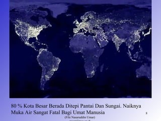 80 % Kota Besar Berada Ditepi Pantai Dan Sungai. Naiknya
Muka Air Sangat Fatal Bagi Umat Manusia                    8
                       (File Nasaruddin Umar)
 