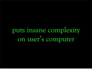 puts insane complexity
 on user’s computer
 