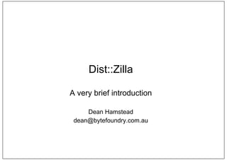 Dist::Zilla 
A very brief introduction 
Dean Hamstead 
dean@bytefoundry.com.au 
 