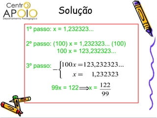 Solução 1º passo: x = 1,232323... 2º passo: (100) x = 1,232323... (100) 100 x = 123,232323... 3º passo:  99x = 122  x =  