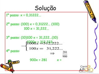 Solução 1º passo: x = 0,31222... 2º passo: (100) x = 0,31222... (100) 100 x = 31,222... 3º passo: (10)100 x = 31,222...(10) 1000x = 312,222... 4º passo:  900x = 281  x =  