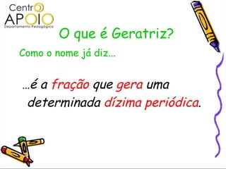 O que é Geratriz? Como o nome já diz... ... é a  fração  que  gera  uma  determinada  dízima periódica . 