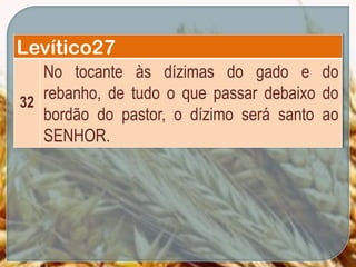 Levítico27
32
No tocante às dízimas do gado e do
rebanho, de tudo o que passar debaixo do
bordão do pastor, o dízimo será santo ao
SENHOR.
 