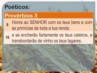Poéticos:
Provérbios 3
9
Honra ao SENHOR com os teus bens e com
as primícias de toda a tua renda;
10
e se encherão fartamente os teus celeiros, e
transbordarão de vinho os teus lagares.
 