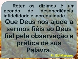 Reter os dízimos é um
pecado de desobediência,
infidelidade e incredulidade.
Que Deus nos ajude a
sermos fiéis ao Deus
fiel pela observação e
prática de sua
Palavra.
Pr. Eid Marques
 