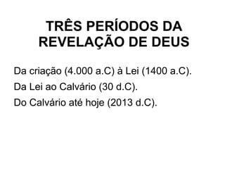 TRÊS PERÍODOS DA
REVELAÇÃO DE DEUS
Da criação (4.000 a.C) à Lei (1400 a.C).
Da Lei ao Calvário (30 d.C).
Do Calvário até hoje (2013 d.C).
 
