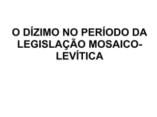 O DÍZIMO NO PERÍODO DA
LEGISLAÇÃO MOSAICO-
LEVÍTICA
 