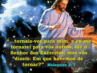 “ ...tornais-vos para mim, e eu me tornarei para vós outros, diz o Senhor dos Exércitos; mas vós dizeis: Em que havemos de tornar?”   Malaquias 3: 7 