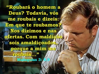 “ Roubará o homem a Deus? Todavia, vós me roubais e dizeis: Em que te roubamos? Nos dízimos e nas ofertas. Com maldição sois amaldiçoados, porque a mim me roubais...”   Malaquias 3: 8,9 