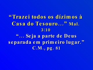 “ Trazei todos os dízimos à Casa do Tesouro...”  Mal. 3:10 “ ... Seja a parte de Deus separada em primeiro lugar.”  C.M., pg. 81 