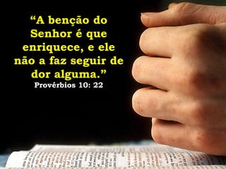 “ A benção do Senhor é que enriquece, e ele não a faz seguir de dor alguma.”   Provérbios 10: 22 