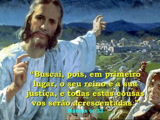 “ Buscai, pois, em primeiro lugar, o seu reino e a sua justiça, e todas estas cousas vos serão acrescentadas.”   Mateus 6: 33 