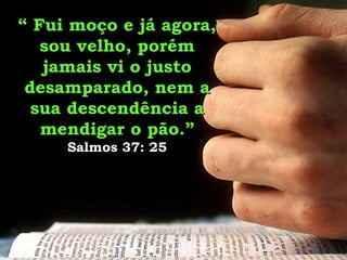 “  Fui moço e já agora, sou velho, porém jamais vi o justo desamparado, nem a sua descendência a mendigar o pão.”   Salmos 37: 25 