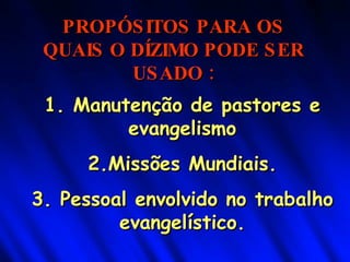 PROPÓSITOS PARA OS QUAIS O DÍZIMO PODE SER USADO : 1. Manutenção de pastores e evangelismo 2.Missões Mundiais. 3. Pessoal envolvido no trabalho evangelístico. 