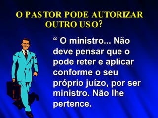 “  O ministro... Não deve pensar que o pode reter e aplicar conforme o seu próprio juízo, por ser ministro. Não lhe pertence. O PASTOR PODE AUTORIZAR  OUTRO USO? 