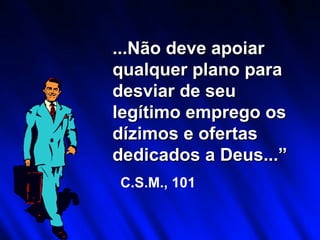 ...Não deve apoiar qualquer plano para desviar de seu legítimo emprego os dízimos e ofertas dedicados a Deus...”   C.S.M., 101 