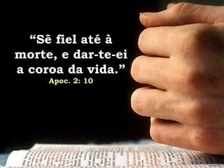 “ Sê fiel até à morte, e dar-te-ei a coroa da vida.”   Apoc. 2: 10 GEISLER 