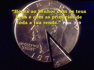 “ Honra ao Senhor com os teus bens e com as primícias de toda a tua renda.”   Prov. 3: 9 