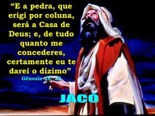 “ E a pedra, que erigi por coluna, será a Casa de Deus; e, de tudo quanto me concederes, certamente eu te darei o dízimo”   Gênesis 28: 22 JACÓ 