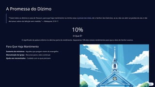 A Promessa do Dízimo
"Trazei todos os dízimos à casa do Tesouro, para que haja mantimento na minha casa; e provai-me nisto, diz o Senhor dos Exércitos, se eu não vos abrir as janelas do céu e não
derramar sobre vós bênção sem medida." — Malaquias 3:10-11
10%
O Que É?
O significado da palavra dízimo é a décima parte do rendimento. Separamos 10% dos nossos rendimentos para que a obra do Senhor avance.
Para Que Haja Mantimento
Sustento de ministros - Aqueles que pregam vivem do evangelho
Manutenção da igreja - Recursos para a obra continuar
Ajuda aos necessitados - Cuidado com os que precisam
 