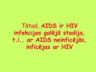 Tātad, AIDS ir HIV
infekcijas galējā stadija,
t.i., ar AIDS neinficējās,
inficējas ar HIV

 