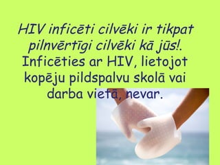 HIV inficēti cilvēki ir tikpat
pilnvērtīgi cilvēki kā jūs!.
Inficēties ar HIV, lietojot
kopēju pildspalvu skolā vai
darba vietā, nevar.

 