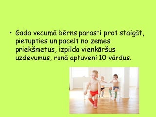 • Gada vecumā bērns parasti prot staigāt,
pietupties un pacelt no zemes
priekšmetus, izpilda vienkāršus
uzdevumus, runā aptuveni 10 vārdus.

 