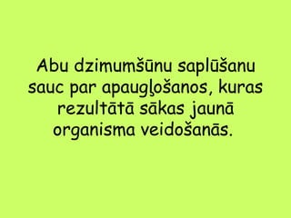 Abu dzimumšūnu saplūšanu
sauc par apaugļošanos, kuras
rezultātā sākas jaunā
organisma veidošanās.

 