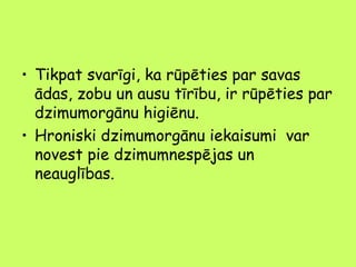 • Tikpat svarīgi, ka rūpēties par savas
ādas, zobu un ausu tīrību, ir rūpēties par
dzimumorgānu higiēnu.
• Hroniski dzimumorgānu iekaisumi var
novest pie dzimumnespējas un
neauglības.

 