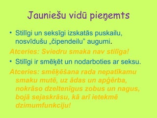 Jauniešu vidū pieņemts
• Stilīgi un seksīgi izskatās puskailu,
nosvīdušu „čipendeilu” augumi.
Atceries: Sviedru smaka nav stilīga!
• Stilīgi ir smēķēt un nodarboties ar seksu.
Atceries: smēķēšana rada nepatīkamu
smaku mutē, uz ādas un apģērba,
nokrāso dzeltenīgus zobus un nagus,
bojā sejaskrāsu, kā arī ietekmē
dzimumfunkciju!

 