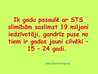 Ik gadu pasaulē ar STS
slimībām saslimst 19 miljoni
iedzīvotāji, gandrīz puse no
tiem ir gados jauni cilvēki –
15 – 24 gadi.
www.Dosomething.org

 