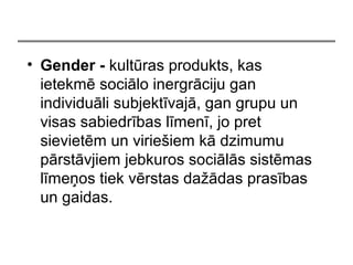 ? Gender - kultras produkts, kas
ietekm socilo inergrciju gan
individuli subjektvaj, gan grupu un
visas sabiedrbas lmen, jo pret
sievietm un virie?iem k dzimumu
prstvjiem jebkuros socils sistmas
lme?os tiek vrstas da?das prasbas
un gaidas.
 