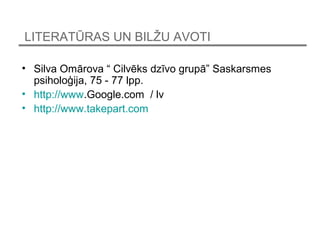 LITERAT?RAS UN BIL?U AVOTI
? Silva Omrova  Cilvks dzvo grup Saskarsmes
psiholo?ija, 75 - 77 lpp.
? http://www.Google.com / lv
? http://www.takepart.com
 