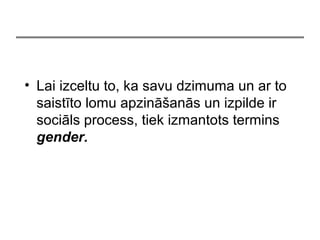 ? Lai izceltu to, ka savu dzimuma un ar to
saistto lomu apzin?ans un izpilde ir
socils process, tiek izmantots termins
gender.
 