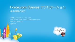 Force.com Canvas アプリケーション
基本機能の紹介

⽶米国セールスフォース・ドットコム
デベロッパーエヴァンジェリズム担当ディレクター
デイブ・キャロル
@dcarroll
 