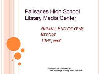 ANNUAL END OF YEAR
REPORT
JUNE, 2018
Compiled and composed by:
Karen Hornberger, Library Media Specialist
Palisades High School
Library Media Center
 