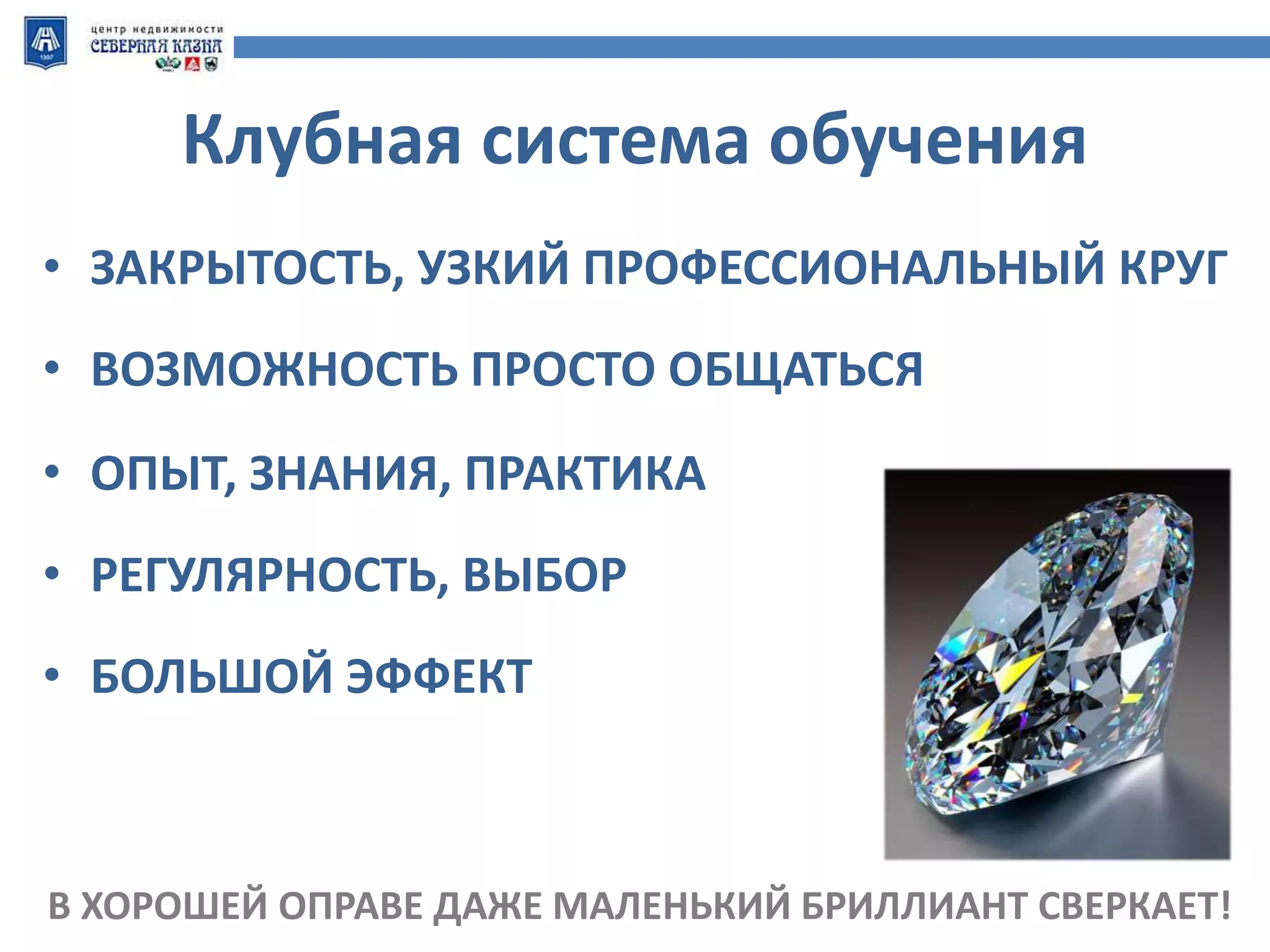 Клубная система обучения 
• ЗАКРЫТОСТЬ, УЗКИЙ ПРОФЕССИОНАЛЬНЫЙ КРУГ 
• ВОЗМОЖНОСТЬ ПРОСТО ОБЩАТЬСЯ 
• ОПЫТ, ЗНАНИЯ, ПРАКТИКА 
• РЕГУЛЯРНОСТЬ, ВЫБОР 
• 
• БОЛЬШОЙ ЭФФЕКТ 
В ХОРОШЕЙ ОПРАВЕ ДАЖЕ МАЛЕНЬКИЙ БРИЛЛИАНТ СВЕРКАЕТ! 
 