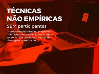 TÉCNICAS
NÃO EMPÍRICAS
SEM participantes
O próprio especialista no projeto de
interfaces dá sua opinião como perito
sobre as telas analisadas, através de
checagens estruturadas.
 