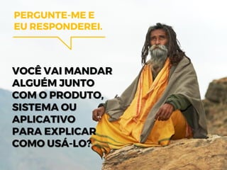 PERGUNTE-ME E
EU RESPONDEREI.
VOCÊ VAI MANDAR
ALGUÉM JUNTO
COM O PRODUTO,
SISTEMA OU
APLICATIVO
PARA EXPLICAR
COMO USÁ-LO?
 