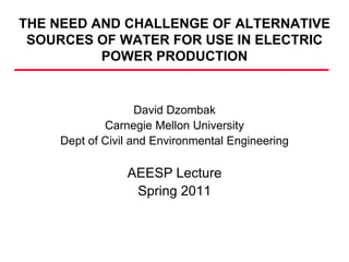 THE NEED AND CHALLENGE OF ALTERNATIVE
 SOURCES OF WATER FOR USE IN ELECTRIC
          POWER PRODUCTION


                   David Dzombak
            Carnegie Mellon University
    Dept of Civil and Environmental Engineering

                AEESP Lecture
                 Spring 2011
 